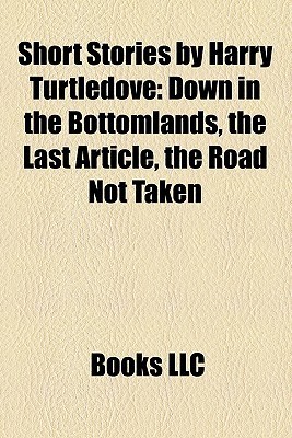 Books LLC: Short Stories by Harry Turtledove (Study Guide): Down in the Bottomlands, the Last Article, the Road Not Taken (2010)